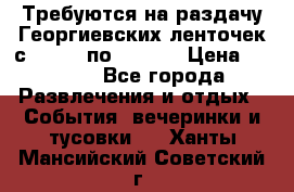 Требуются на раздачу Георгиевских ленточек с 30 .04 по 09.05. › Цена ­ 2 000 - Все города Развлечения и отдых » События, вечеринки и тусовки   . Ханты-Мансийский,Советский г.